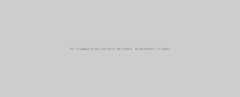 Hot Venezuelan Brides And Women For Marriage The Gentleman’s Information